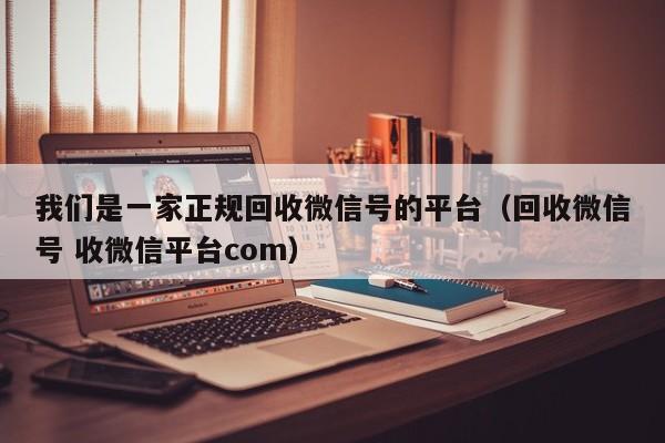 我们是一家正规回收微信号的平台（回收微信号 收微信平台com）