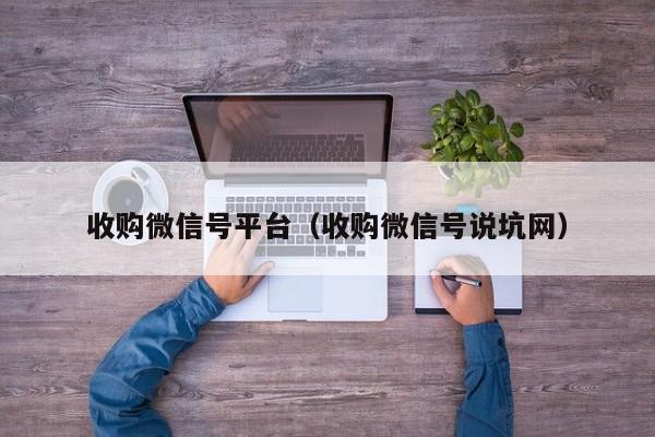 收购微信号平台（收购微信号说坑网）
