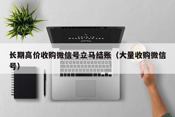长期高价收购微信号立马结账（大量收购微信号）