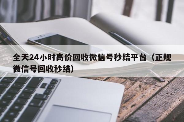 全天24小时高价回收微信号秒结平台（正规微信号回收秒结）