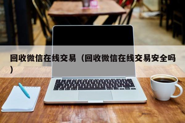 回收微信在线交易（回收微信在线交易安全吗）