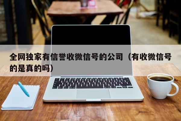 全网独家有信誉收微信号的公司（有收微信号的是真的吗）