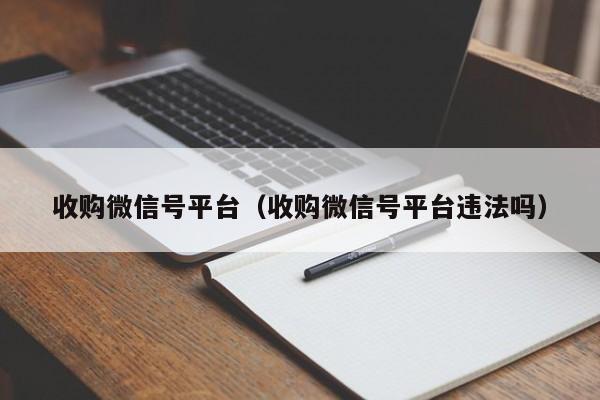 收购微信号平台（收购微信号平台违法吗）