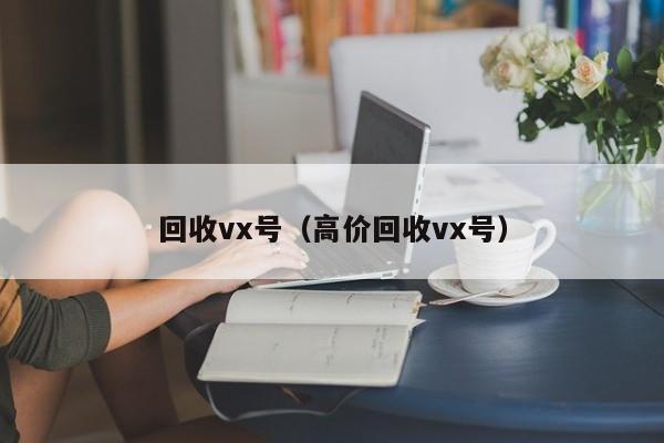 回收vx号（高价回收vx号）