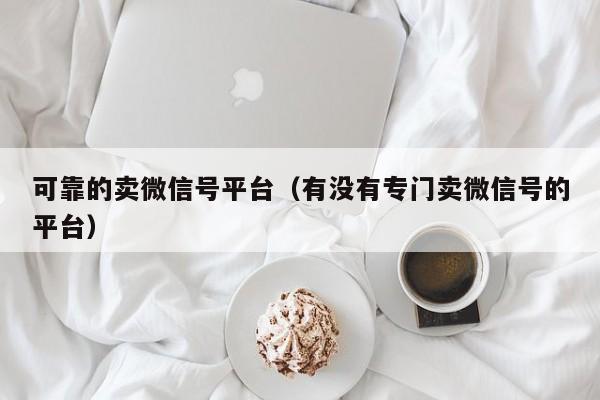 可靠的卖微信号平台（有没有专门卖微信号的平台）