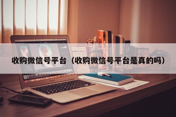 收购微信号平台（收购微信号平台是真的吗）