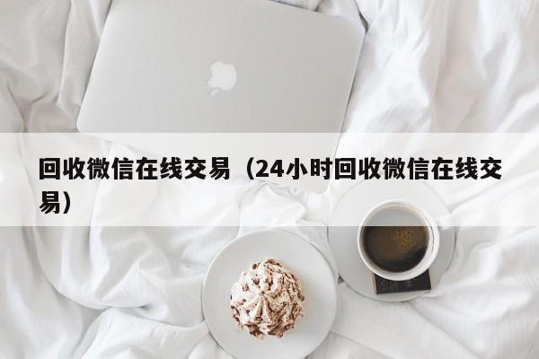 回收微信在线交易（24小时回收微信在线交易）
