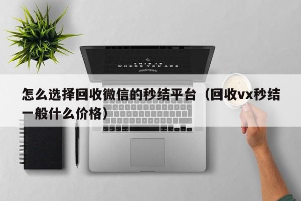 怎么选择回收微信的秒结平台（回收vx秒结一般什么价格）