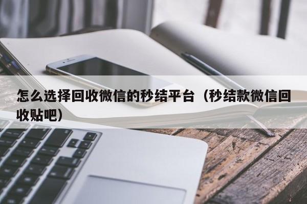 怎么选择回收微信的秒结平台（秒结款微信回收贴吧）