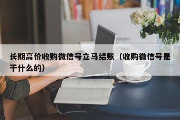 长期高价收购微信号立马结账（收购微信号是干什么的）