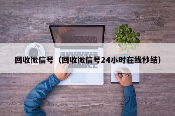 回收微信号（回收微信号24小时在线秒结）
