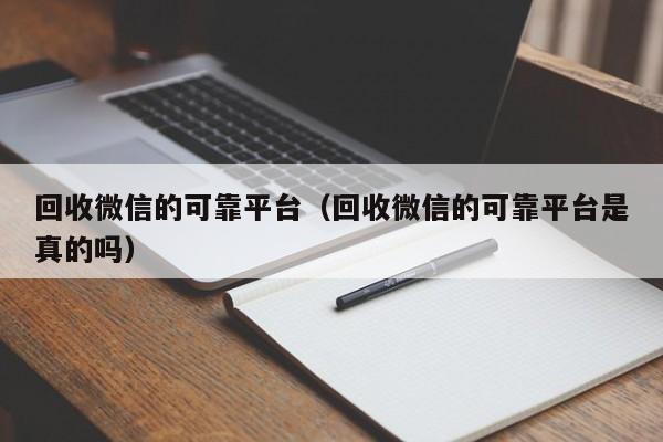 回收微信的可靠平台（回收微信的可靠平台是真的吗）