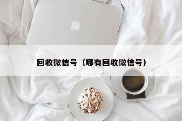 回收微信号（哪有回收微信号）